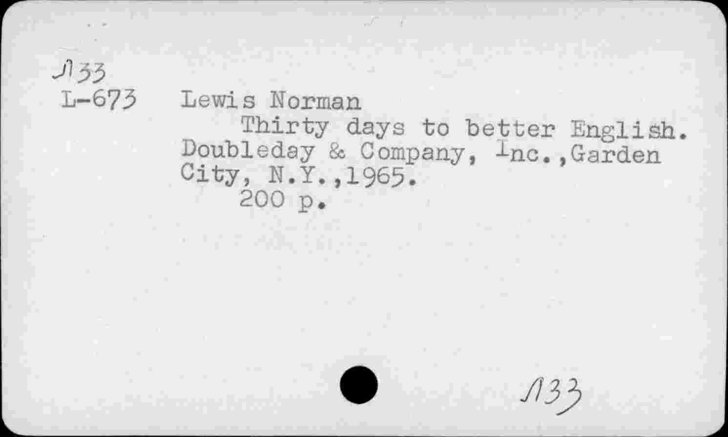 ﻿L-675
Lewis Norman
Thirty days to better English. Doubleday & Company, Inc.,Garden City, N.Y.,1965.
200 p.